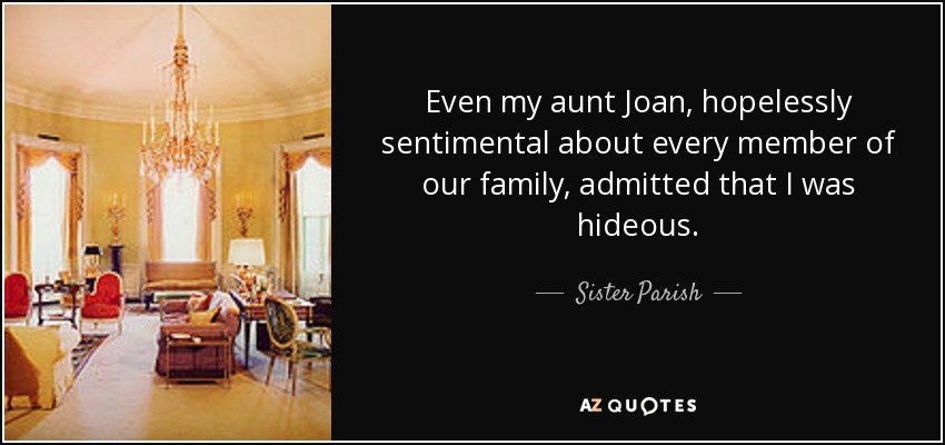 Even my aunt Joan, hopelessly sentimental about every member of our family, admitted that I was hideous. - Sister Parish