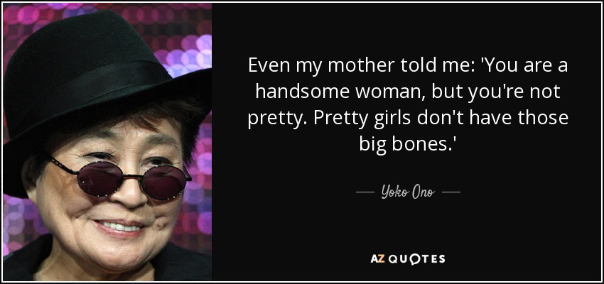 Even my mother told me: 'You are a handsome woman, but you're not pretty. Pretty girls don't have those big bones.' - Yoko Ono