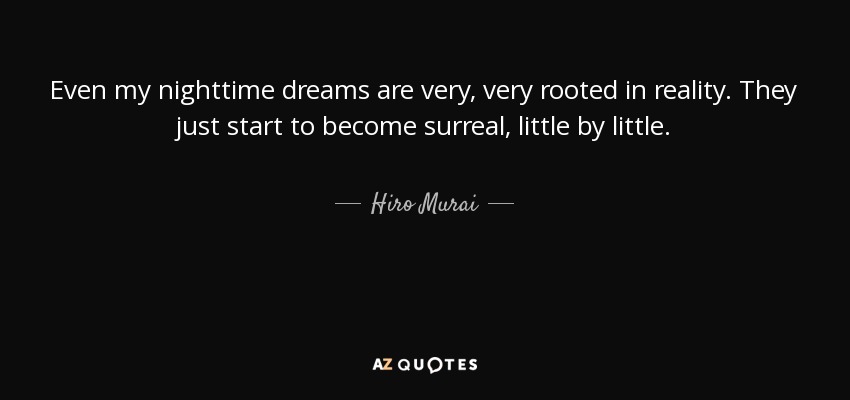 Even my nighttime dreams are very, very rooted in reality. They just start to become surreal, little by little. - Hiro Murai