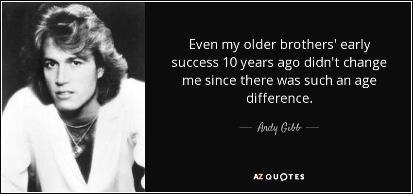 Even my older brothers' early success 10 years ago didn't change me since there was such an age difference. - Andy Gibb
