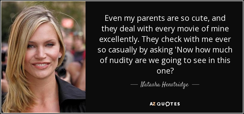 Even my parents are so cute, and they deal with every movie of mine excellently. They check with me ever so casually by asking 'Now how much of nudity are we going to see in this one? - Natasha Henstridge