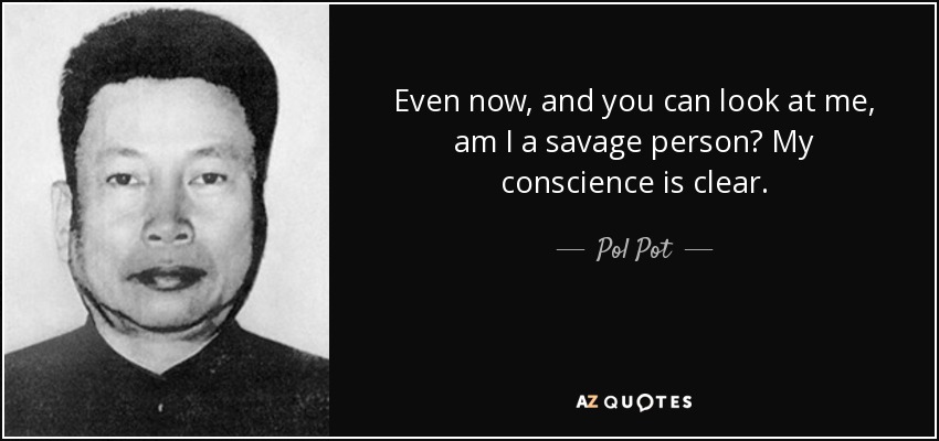 Even now, and you can look at me, am I a savage person? My conscience is clear. - Pol Pot