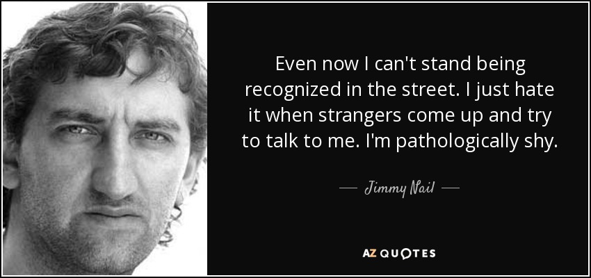 Even now I can't stand being recognized in the street. I just hate it when strangers come up and try to talk to me. I'm pathologically shy. - Jimmy Nail