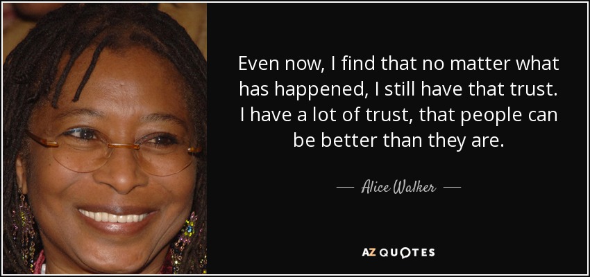 Even now, I find that no matter what has happened, I still have that trust. I have a lot of trust, that people can be better than they are. - Alice Walker
