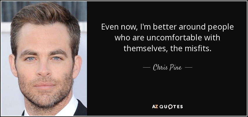 Even now, I'm better around people who are uncomfortable with themselves, the misfits. - Chris Pine