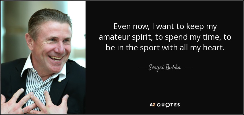 Even now, I want to keep my amateur spirit, to spend my time, to be in the sport with all my heart. - Sergei Bubka