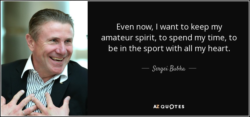 Even now, I want to keep my amateur spirit, to spend my time, to be in the sport with all my heart. - Sergei Bubka