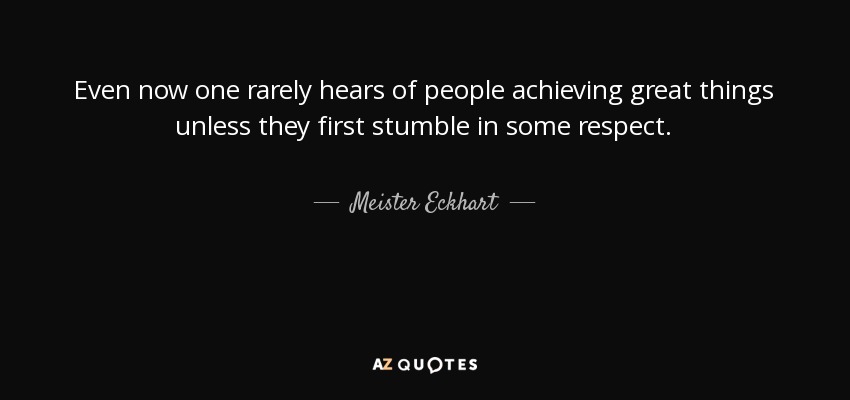 Even now one rarely hears of people achieving great things unless they first stumble in some respect. - Meister Eckhart