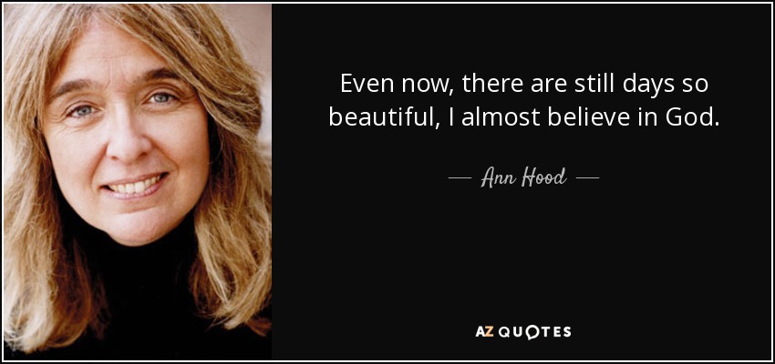 Even now, there are still days so beautiful, I almost believe in God. - Ann Hood