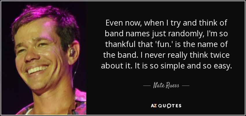 Even now, when I try and think of band names just randomly, I'm so thankful that 'fun.' is the name of the band. I never really think twice about it. It is so simple and so easy. - Nate Ruess