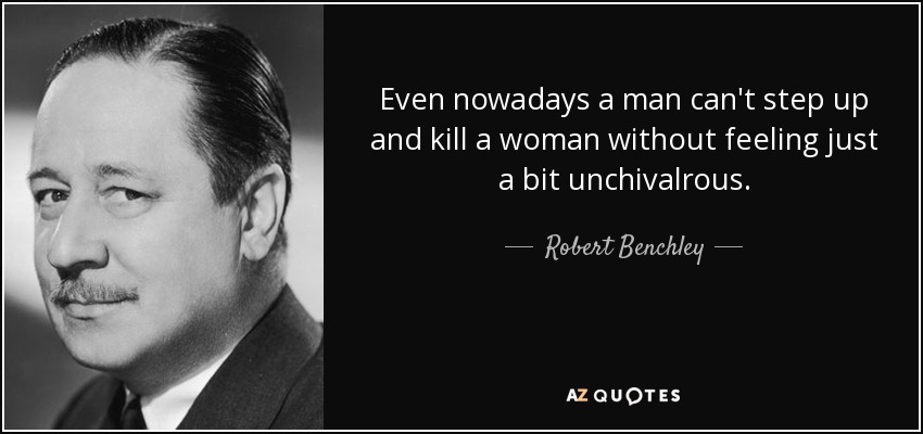 Even nowadays a man can't step up and kill a woman without feeling just a bit unchivalrous. - Robert Benchley