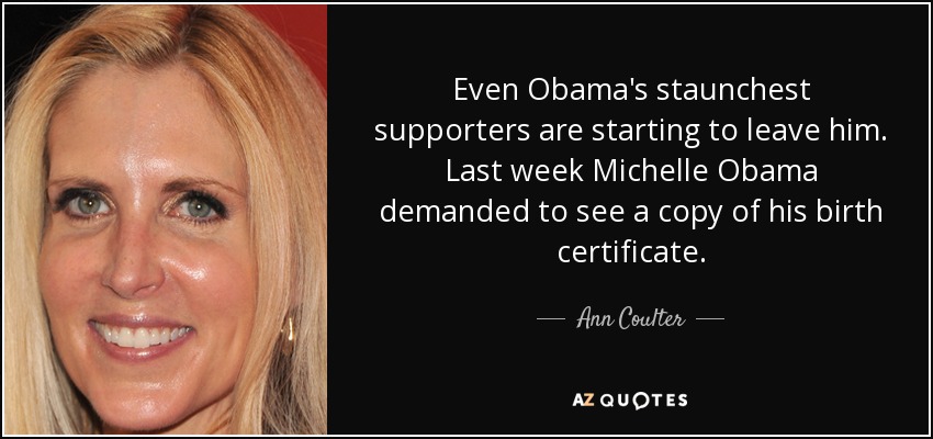 Even Obama's staunchest supporters are starting to leave him. Last week Michelle Obama demanded to see a copy of his birth certificate. - Ann Coulter