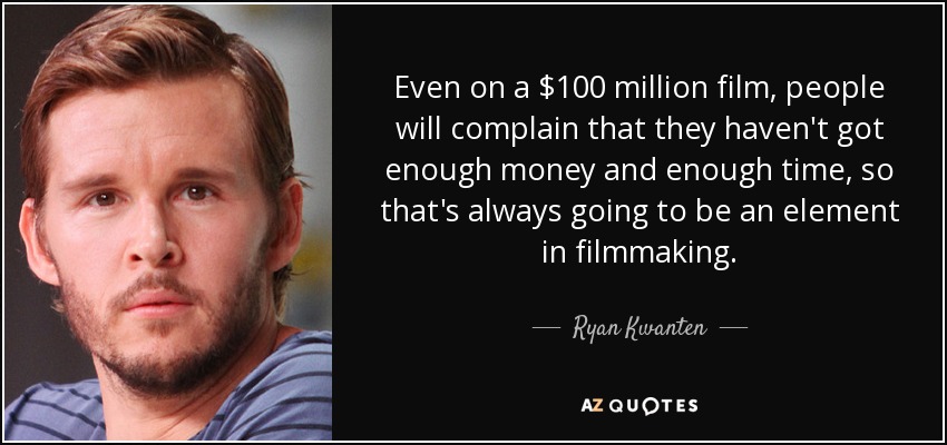 Even on a $100 million film, people will complain that they haven't got enough money and enough time, so that's always going to be an element in filmmaking. - Ryan Kwanten