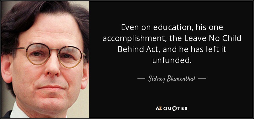 Even on education, his one accomplishment, the Leave No Child Behind Act, and he has left it unfunded. - Sidney Blumenthal