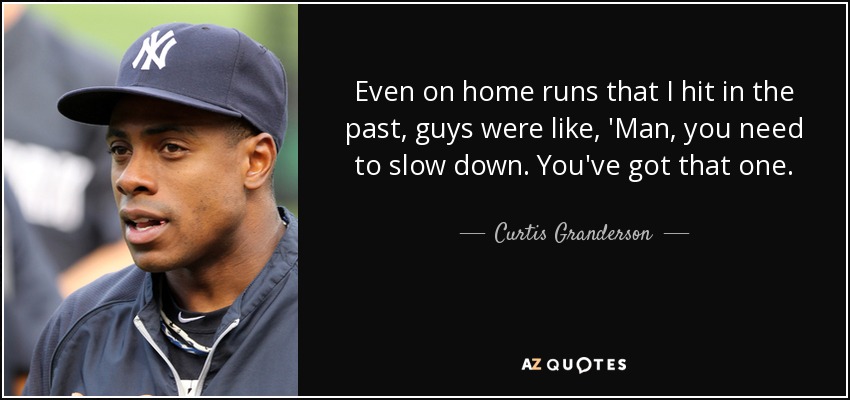 Even on home runs that I hit in the past, guys were like, 'Man, you need to slow down. You've got that one. - Curtis Granderson