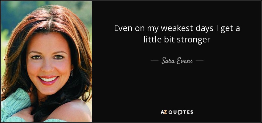 Even on my weakest days I get a little bit stronger - Sara Evans
