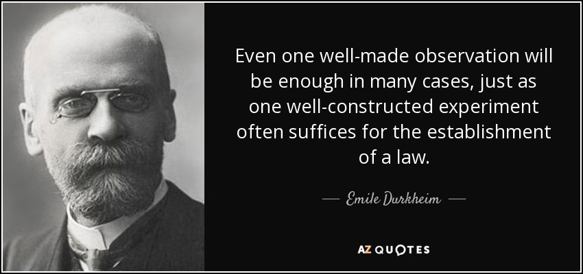 Even one well-made observation will be enough in many cases, just as one well-constructed experiment often suffices for the establishment of a law. - Emile Durkheim