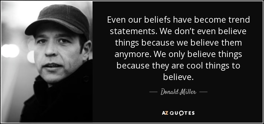 Even our beliefs have become trend statements. We don’t even believe things because we believe them anymore. We only believe things because they are cool things to believe. - Donald Miller