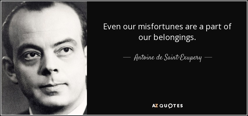 Even our misfortunes are a part of our belongings. - Antoine de Saint-Exupery
