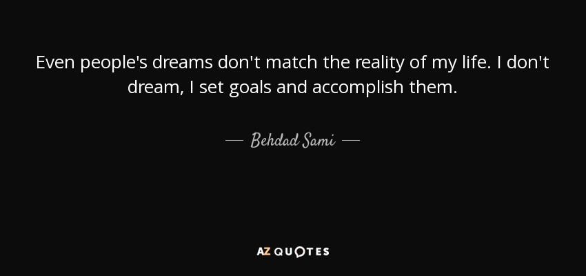 Even people's dreams don't match the reality of my life. I don't dream, I set goals and accomplish them. - Behdad Sami