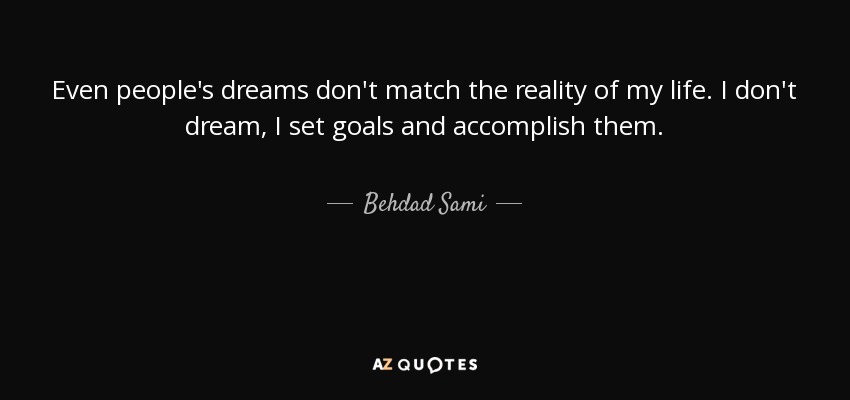 Even people's dreams don't match the reality of my life. I don't dream, I set goals and accomplish them. - Behdad Sami