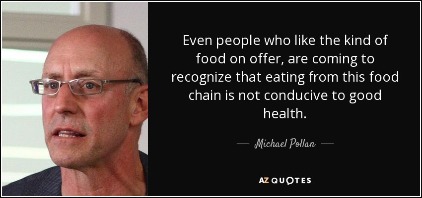 Even people who like the kind of food on offer, are coming to recognize that eating from this food chain is not conducive to good health. - Michael Pollan