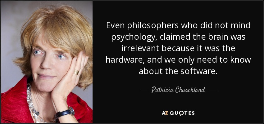 Even philosophers who did not mind psychology, claimed the brain was irrelevant because it was the hardware, and we only need to know about the software. - Patricia Churchland