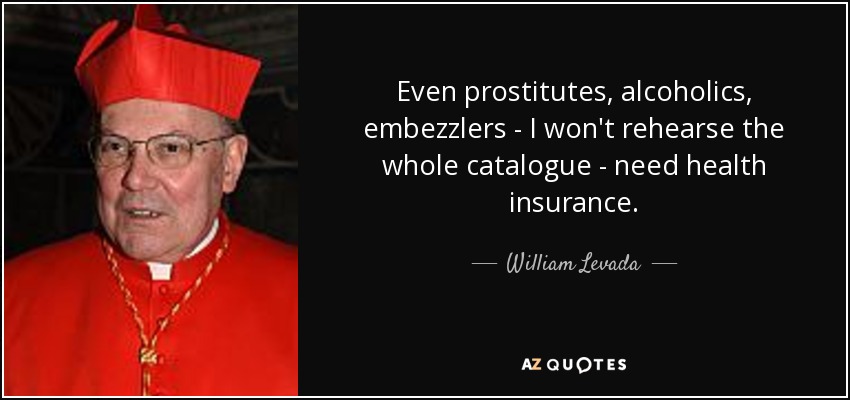 Even prostitutes, alcoholics, embezzlers - I won't rehearse the whole catalogue - need health insurance. - William Levada