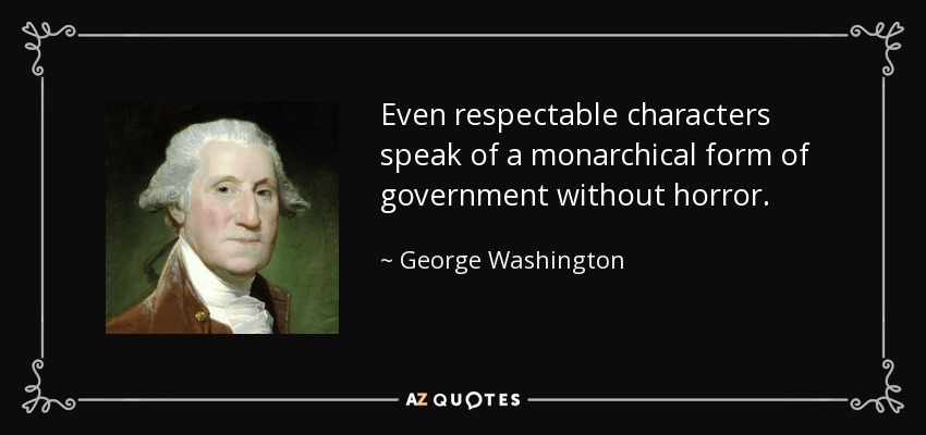 Even respectable characters speak of a monarchical form of government without horror. - George Washington