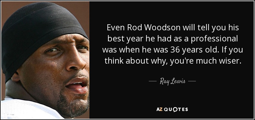 Even Rod Woodson will tell you his best year he had as a professional was when he was 36 years old. If you think about why, you're much wiser. - Ray Lewis