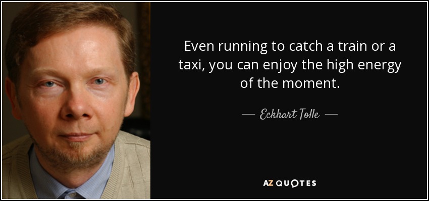 Even running to catch a train or a taxi, you can enjoy the high energy of the moment. - Eckhart Tolle