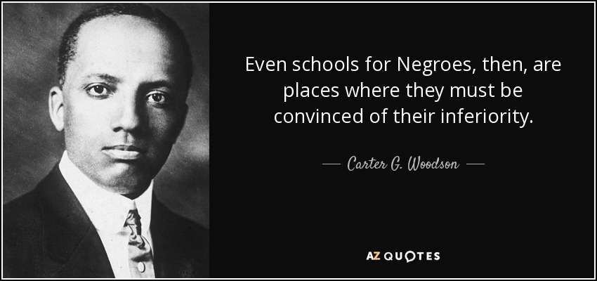 Even schools for Negroes, then, are places where they must be convinced of their inferiority. - Carter G. Woodson