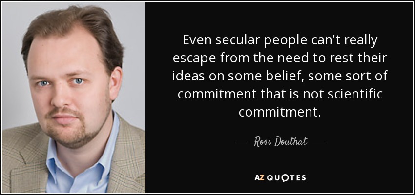 Even secular people can't really escape from the need to rest their ideas on some belief, some sort of commitment that is not scientific commitment. - Ross Douthat