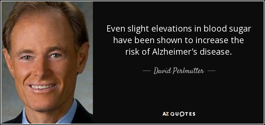 Even slight elevations in blood sugar have been shown to increase the risk of Alzheimer's disease. - David Perlmutter