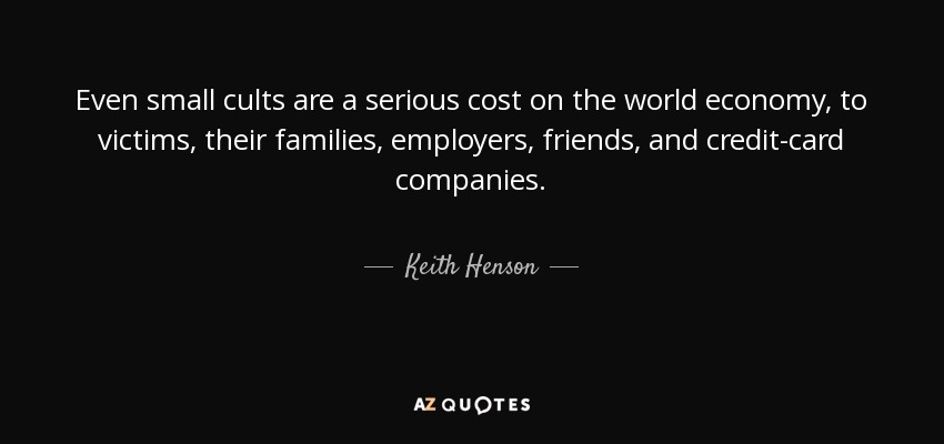 Even small cults are a serious cost on the world economy, to victims, their families, employers, friends, and credit-card companies. - Keith Henson