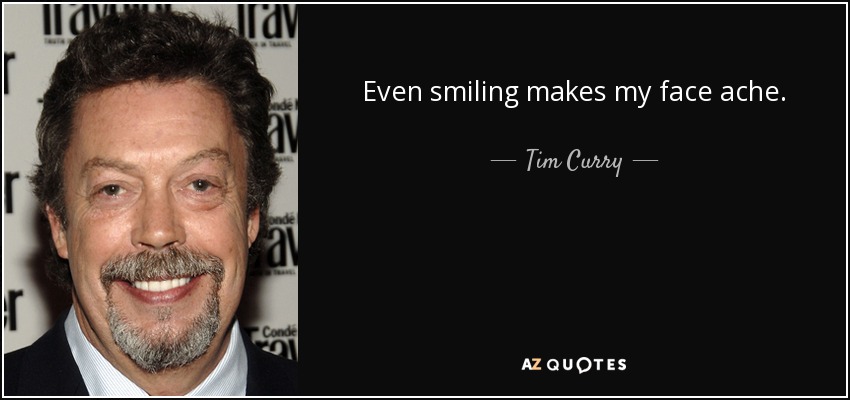 Even smiling makes my face ache. - Tim Curry