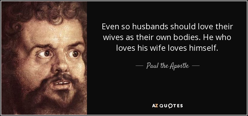 Even so husbands should love their wives as their own bodies. He who loves his wife loves himself. - Paul the Apostle