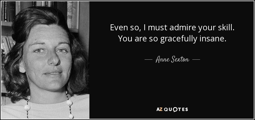 Even so, I must admire your skill. You are so gracefully insane. - Anne Sexton