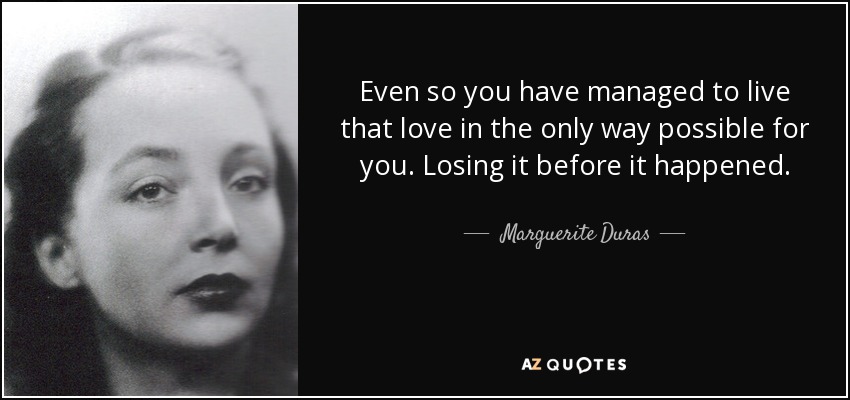 Even so you have managed to live that love in the only way possible for you. Losing it before it happened. - Marguerite Duras
