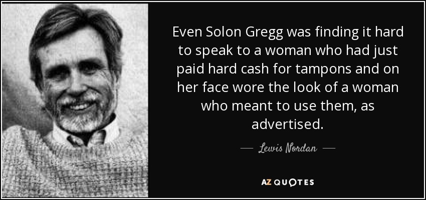 Even Solon Gregg was finding it hard to speak to a woman who had just paid hard cash for tampons and on her face wore the look of a woman who meant to use them, as advertised. - Lewis Nordan
