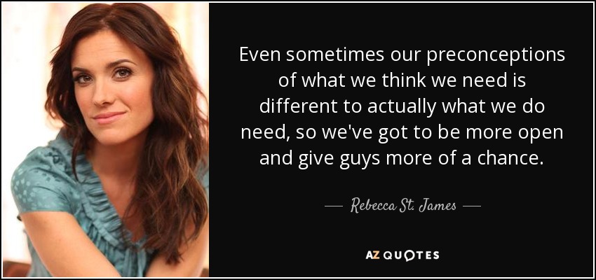 Even sometimes our preconceptions of what we think we need is different to actually what we do need, so we've got to be more open and give guys more of a chance. - Rebecca St. James