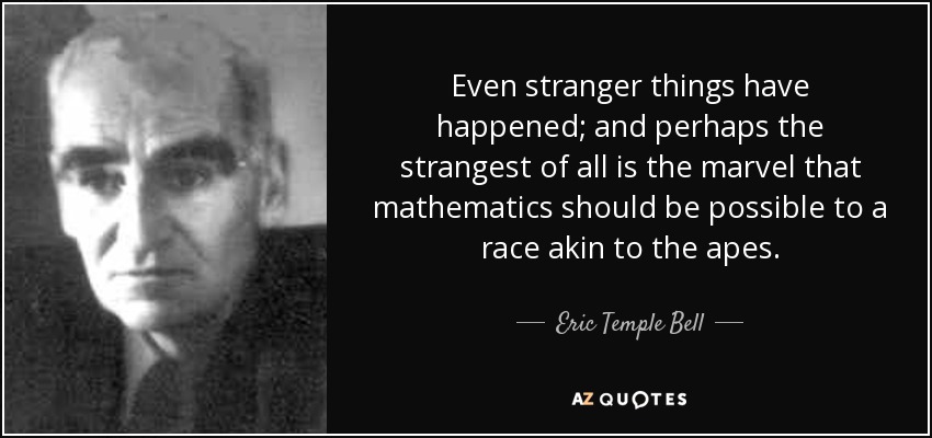 Even stranger things have happened; and perhaps the strangest of all is the marvel that mathematics should be possible to a race akin to the apes. - Eric Temple Bell