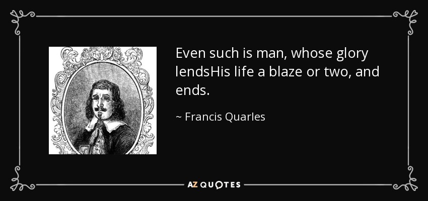 Even such is man, whose glory lendsHis life a blaze or two, and ends. - Francis Quarles