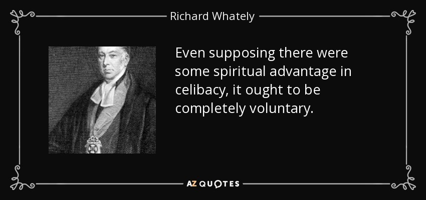 Even supposing there were some spiritual advantage in celibacy, it ought to be completely voluntary. - Richard Whately