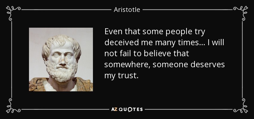 Even that some people try deceived me many times ... I will not fail to believe that somewhere, someone deserves my trust. - Aristotle