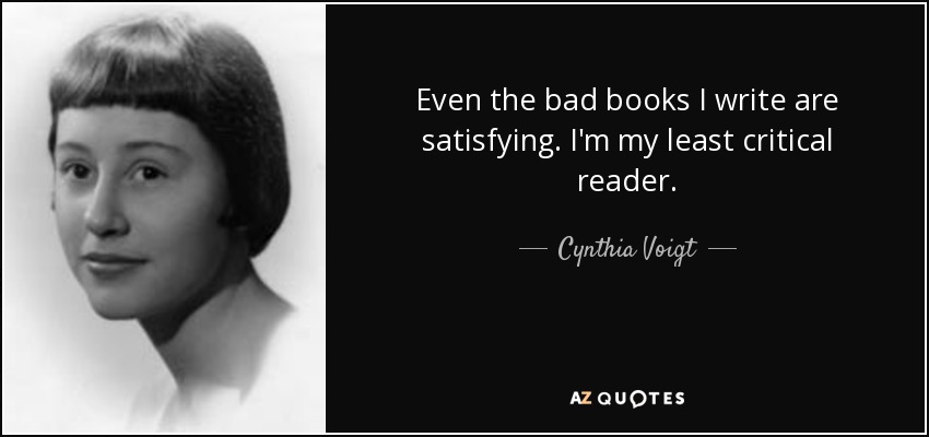 Even the bad books I write are satisfying. I'm my least critical reader. - Cynthia Voigt