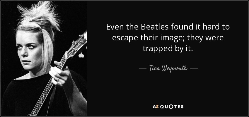 Even the Beatles found it hard to escape their image; they were trapped by it. - Tina Weymouth