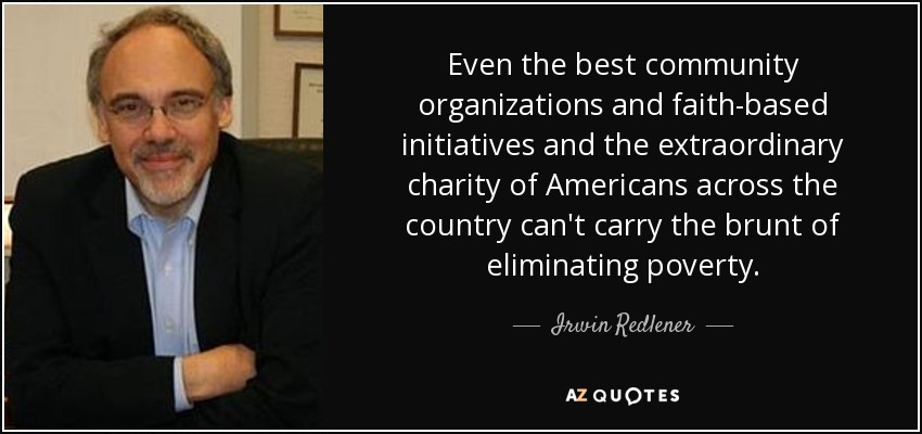 Even the best community organizations and faith-based initiatives and the extraordinary charity of Americans across the country can't carry the brunt of eliminating poverty. - Irwin Redlener