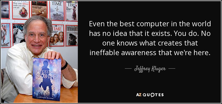 Even the best computer in the world has no idea that it exists. You do. No one knows what creates that ineffable awareness that we're here. - Jeffrey Kluger