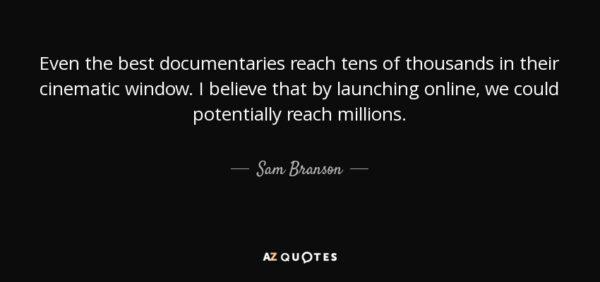 Even the best documentaries reach tens of thousands in their cinematic window. I believe that by launching online, we could potentially reach millions. - Sam Branson